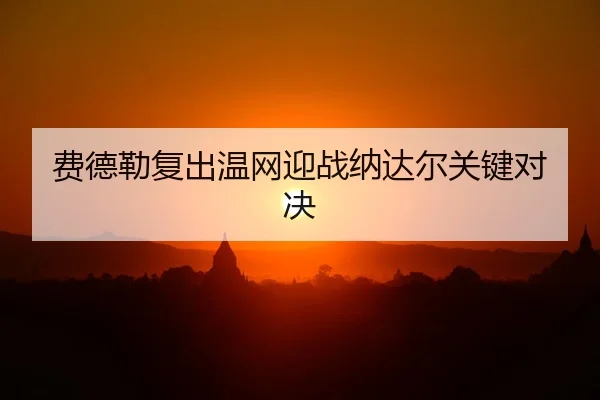 费德勒复出温网迎战纳达尔关键对决